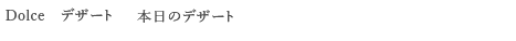 ＜Dolce 　デザート＞ 本日のデザート